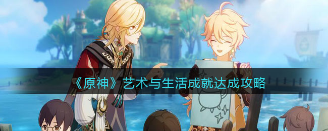 《<a href=https://cuel.cn/YOUXI/3295.html target=_blank class=infotextkey><a href=https://cuel.cn/YOUXI/17386.html target=_blank class=infotextkey>原神</a></a>》艺术与生活成就达成攻略