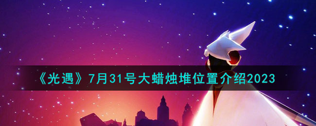 《<a href=https://cuel.cn/YOUXI/10972.html target=_blank class=infotextkey>光遇</a>》7月31号大蜡烛堆位置介绍2023